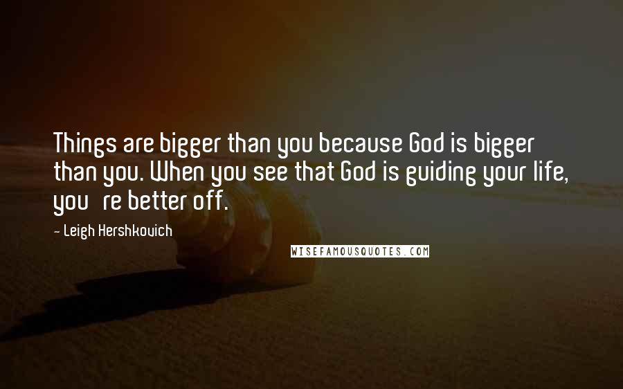 Leigh Hershkovich Quotes: Things are bigger than you because God is bigger than you. When you see that God is guiding your life, you're better off.