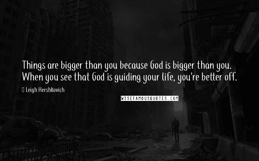 Leigh Hershkovich Quotes: Things are bigger than you because God is bigger than you. When you see that God is guiding your life, you're better off.