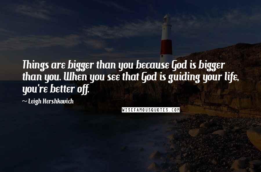 Leigh Hershkovich Quotes: Things are bigger than you because God is bigger than you. When you see that God is guiding your life, you're better off.