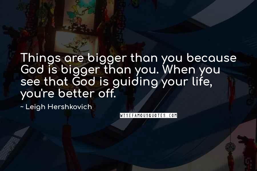 Leigh Hershkovich Quotes: Things are bigger than you because God is bigger than you. When you see that God is guiding your life, you're better off.