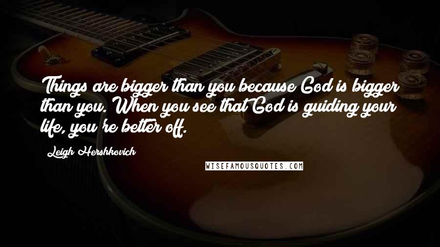 Leigh Hershkovich Quotes: Things are bigger than you because God is bigger than you. When you see that God is guiding your life, you're better off.