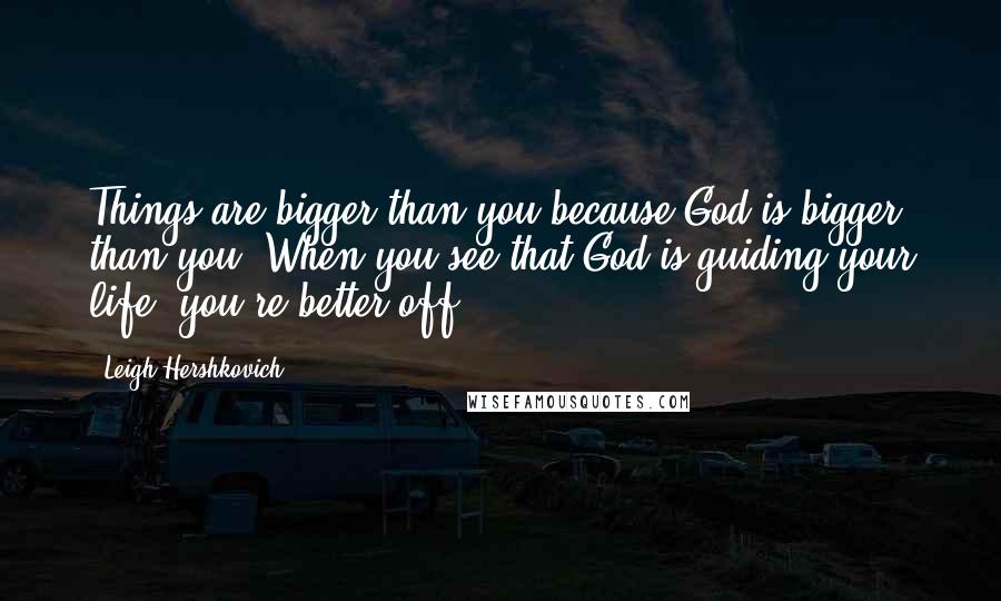 Leigh Hershkovich Quotes: Things are bigger than you because God is bigger than you. When you see that God is guiding your life, you're better off.