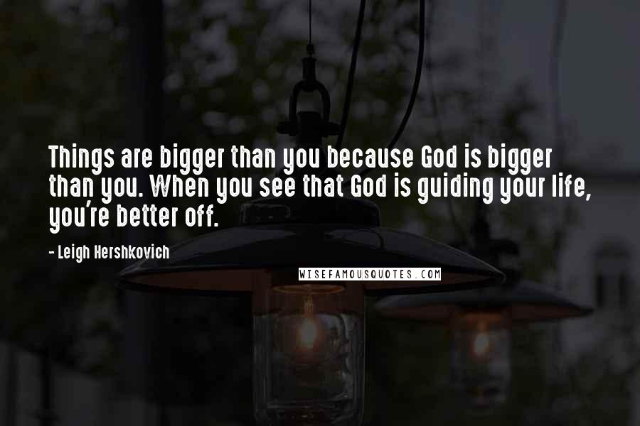 Leigh Hershkovich Quotes: Things are bigger than you because God is bigger than you. When you see that God is guiding your life, you're better off.