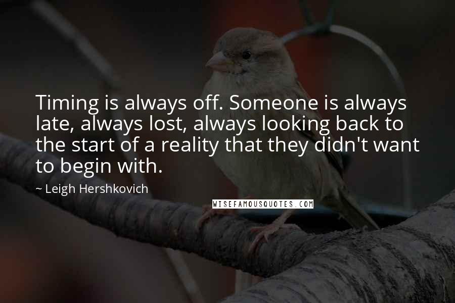 Leigh Hershkovich Quotes: Timing is always off. Someone is always late, always lost, always looking back to the start of a reality that they didn't want to begin with.