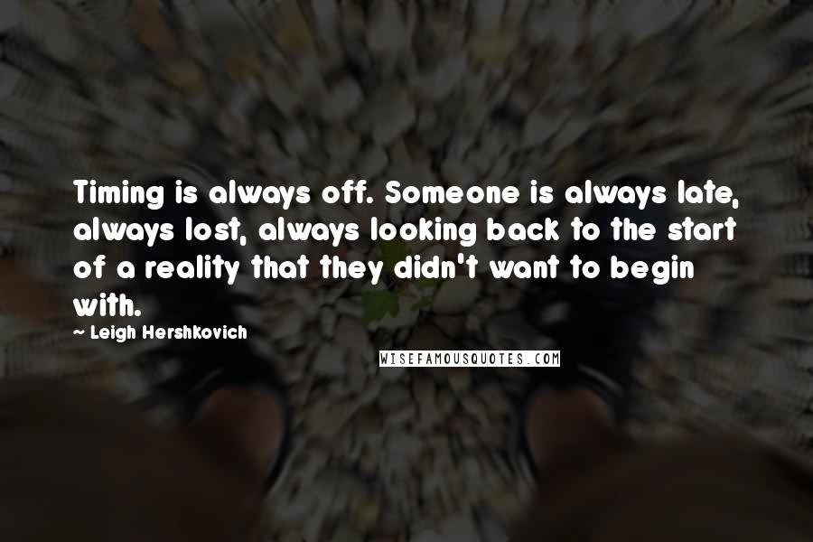 Leigh Hershkovich Quotes: Timing is always off. Someone is always late, always lost, always looking back to the start of a reality that they didn't want to begin with.