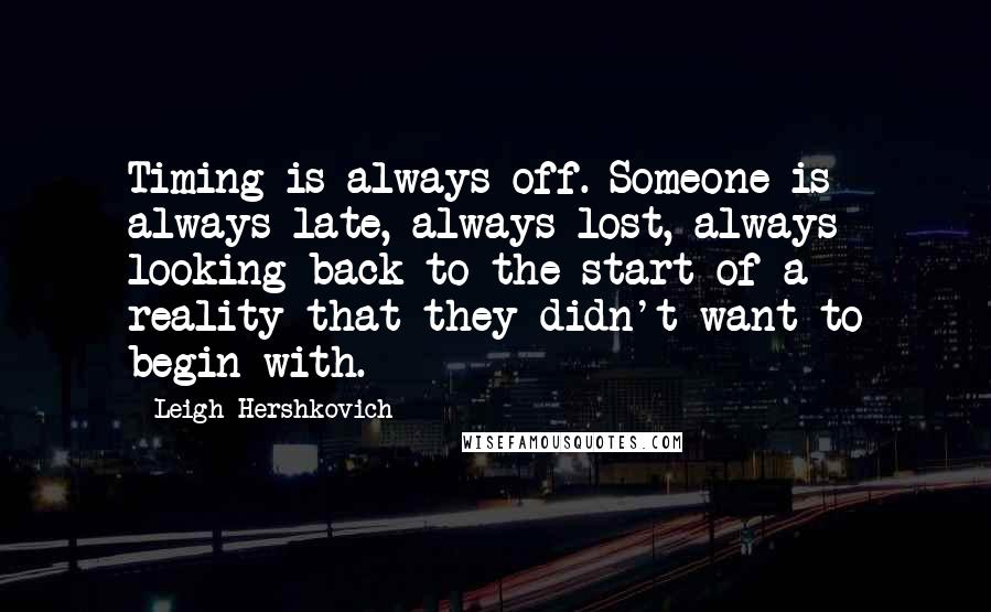 Leigh Hershkovich Quotes: Timing is always off. Someone is always late, always lost, always looking back to the start of a reality that they didn't want to begin with.