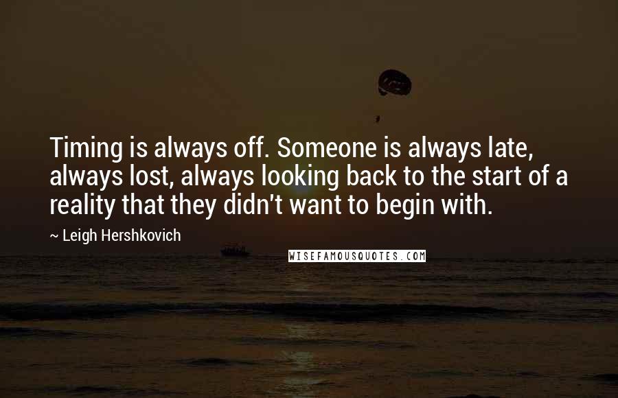 Leigh Hershkovich Quotes: Timing is always off. Someone is always late, always lost, always looking back to the start of a reality that they didn't want to begin with.