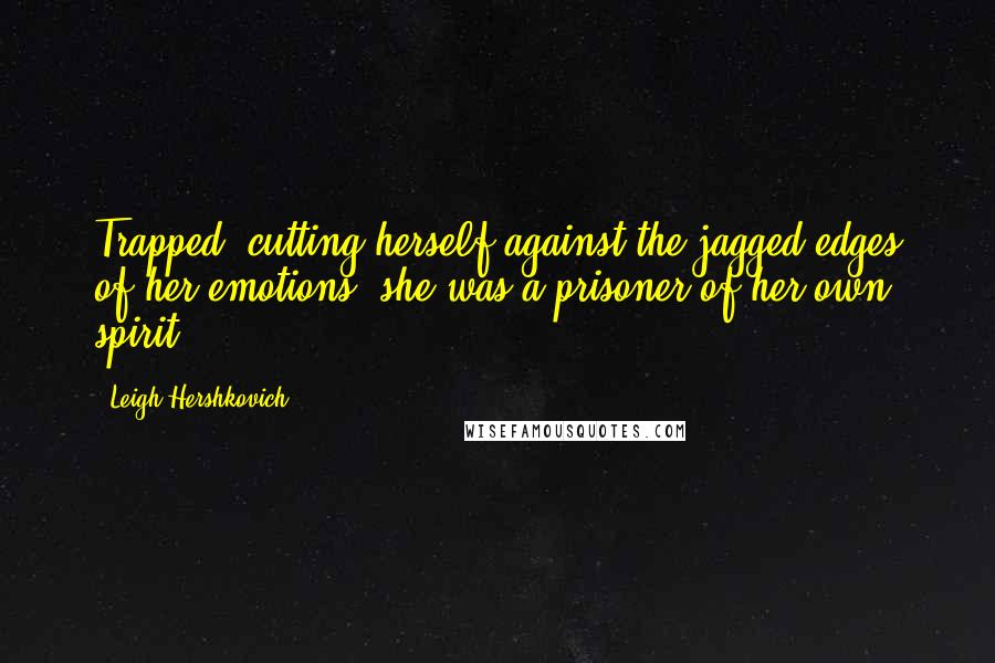 Leigh Hershkovich Quotes: Trapped, cutting herself against the jagged edges of her emotions, she was a prisoner of her own spirit.