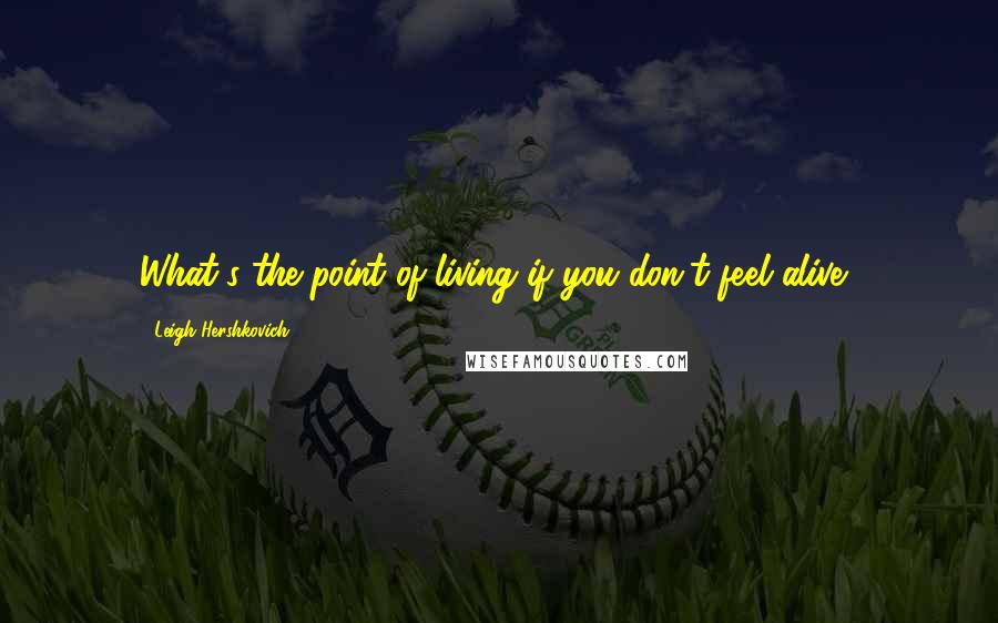 Leigh Hershkovich Quotes: What's the point of living if you don't feel alive?