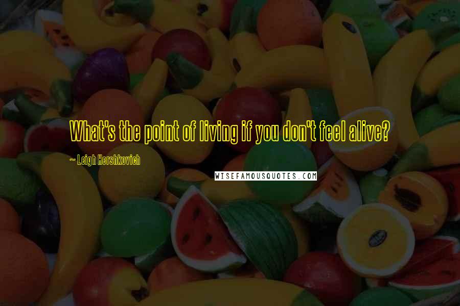 Leigh Hershkovich Quotes: What's the point of living if you don't feel alive?