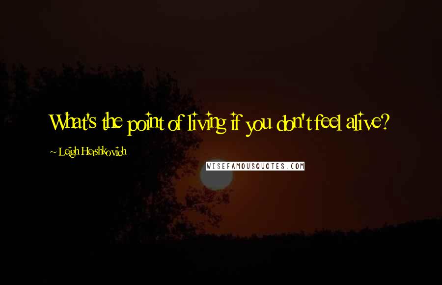 Leigh Hershkovich Quotes: What's the point of living if you don't feel alive?