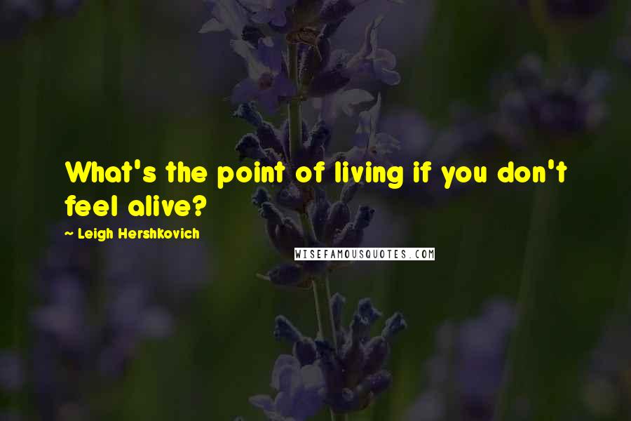 Leigh Hershkovich Quotes: What's the point of living if you don't feel alive?