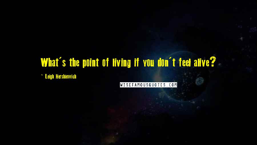 Leigh Hershkovich Quotes: What's the point of living if you don't feel alive?