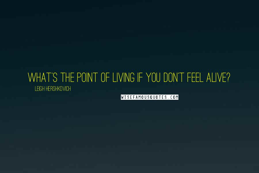 Leigh Hershkovich Quotes: What's the point of living if you don't feel alive?