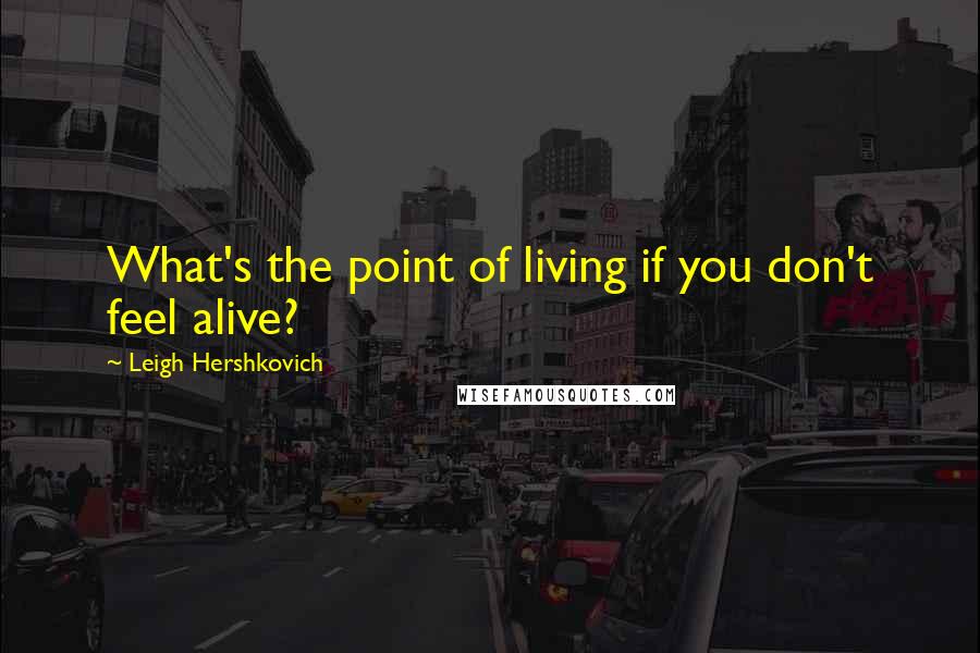 Leigh Hershkovich Quotes: What's the point of living if you don't feel alive?