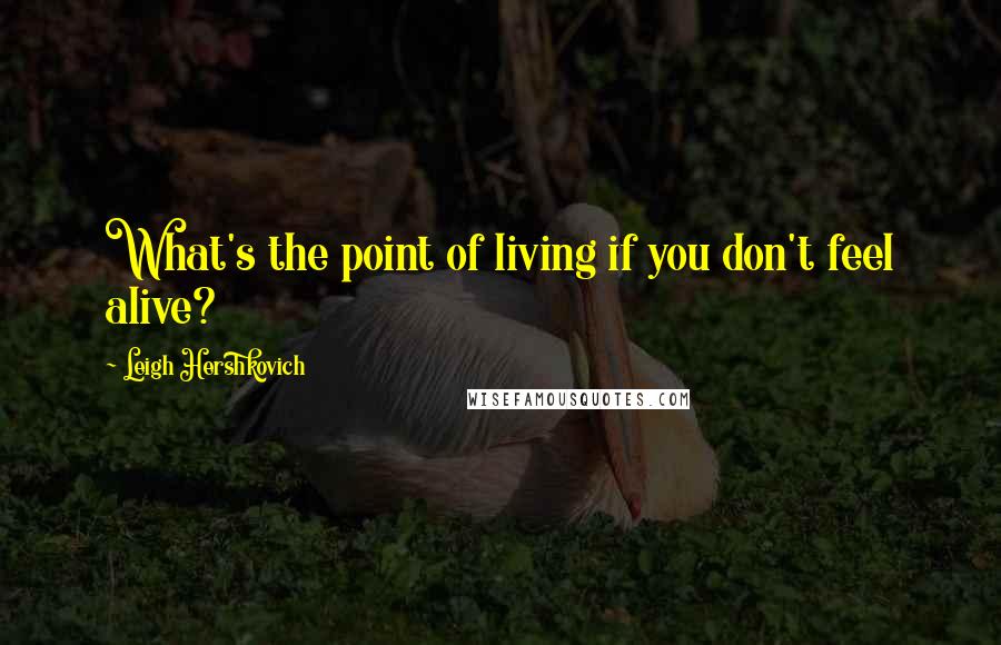 Leigh Hershkovich Quotes: What's the point of living if you don't feel alive?