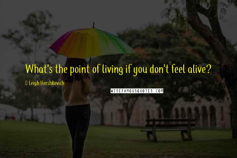 Leigh Hershkovich Quotes: What's the point of living if you don't feel alive?