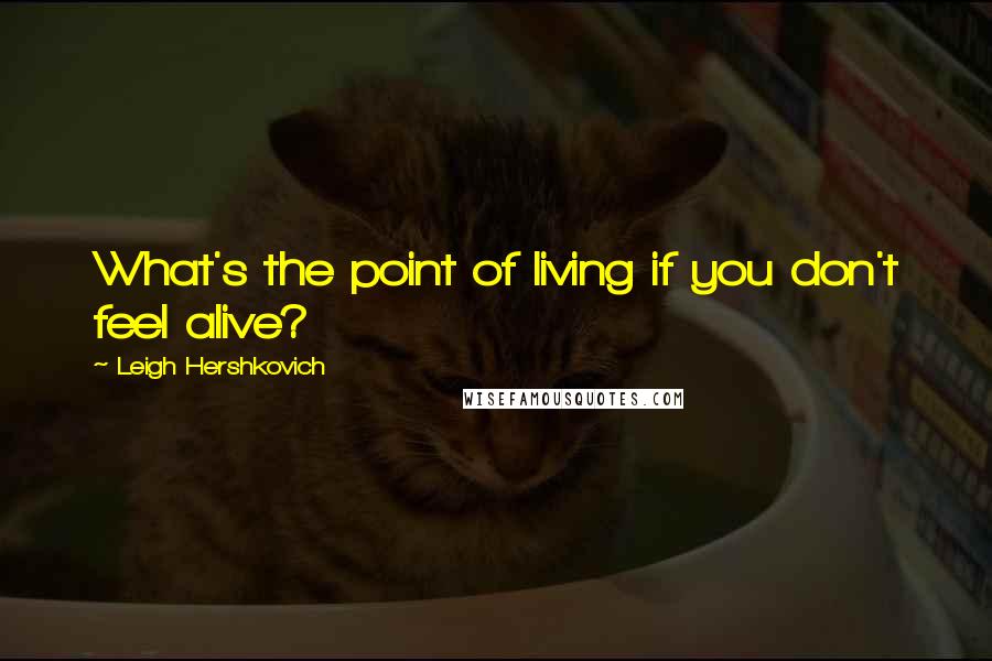 Leigh Hershkovich Quotes: What's the point of living if you don't feel alive?