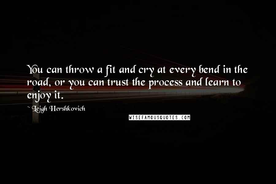 Leigh Hershkovich Quotes: You can throw a fit and cry at every bend in the road, or you can trust the process and learn to enjoy it.