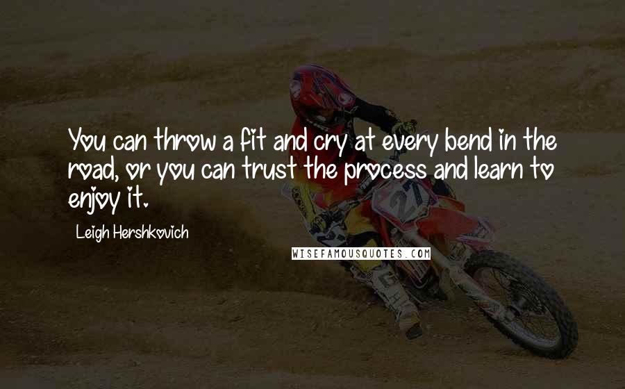Leigh Hershkovich Quotes: You can throw a fit and cry at every bend in the road, or you can trust the process and learn to enjoy it.