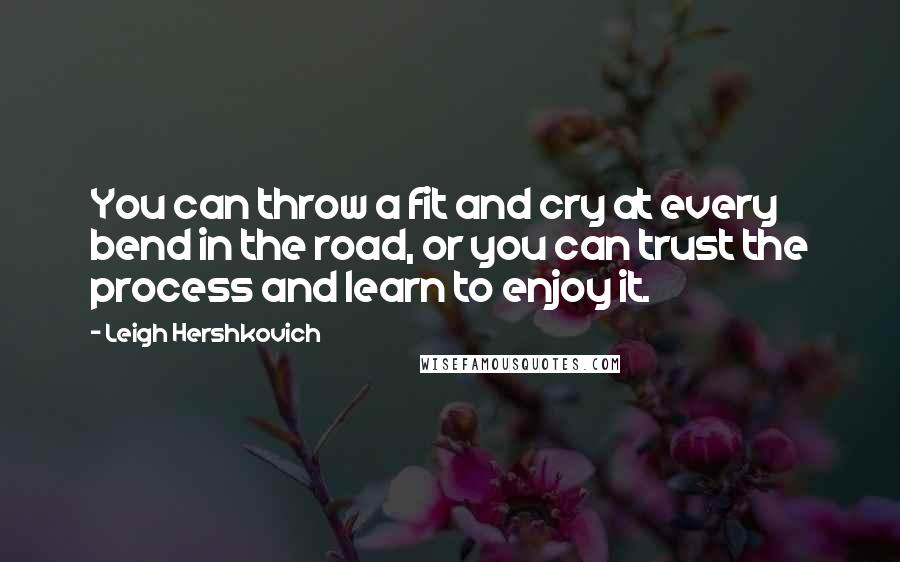 Leigh Hershkovich Quotes: You can throw a fit and cry at every bend in the road, or you can trust the process and learn to enjoy it.