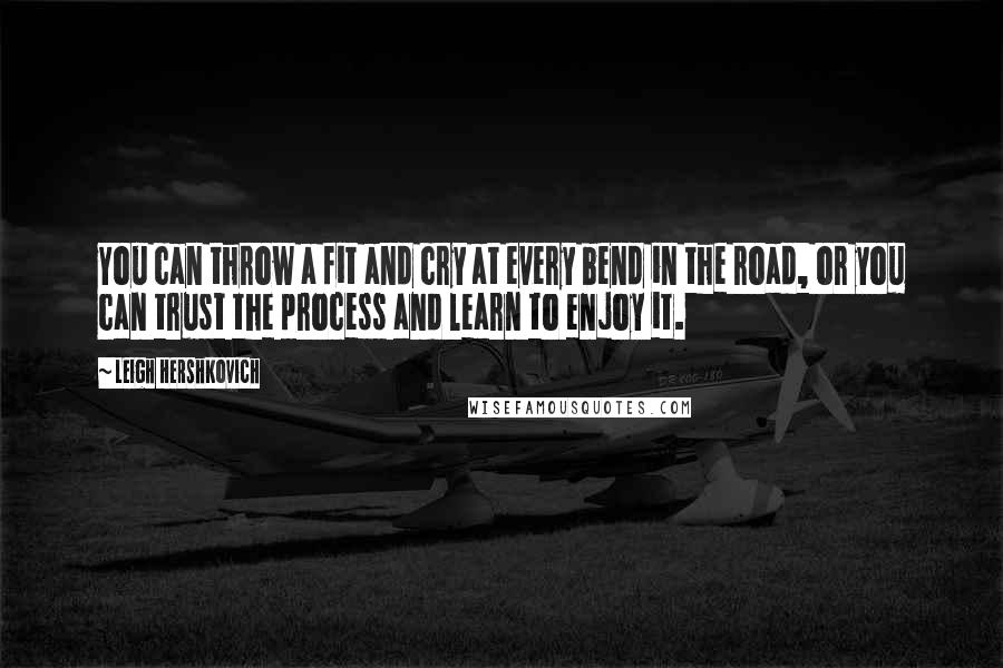 Leigh Hershkovich Quotes: You can throw a fit and cry at every bend in the road, or you can trust the process and learn to enjoy it.