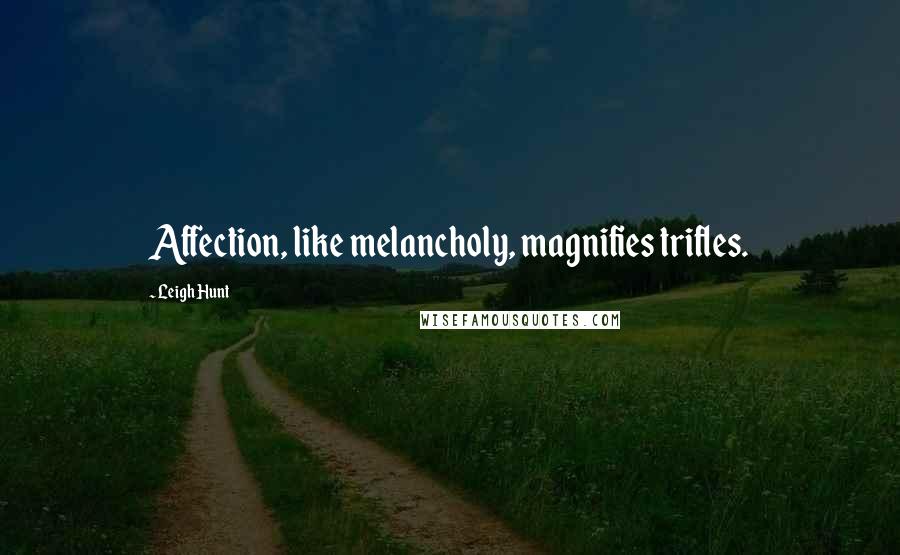 Leigh Hunt Quotes: Affection, like melancholy, magnifies trifles.