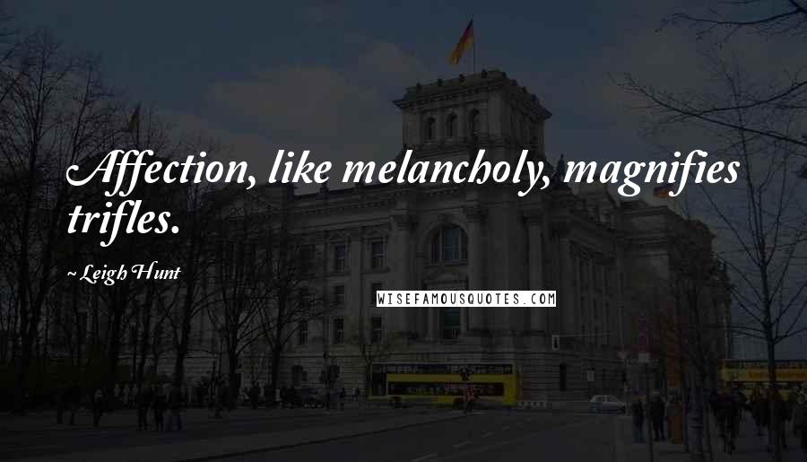 Leigh Hunt Quotes: Affection, like melancholy, magnifies trifles.