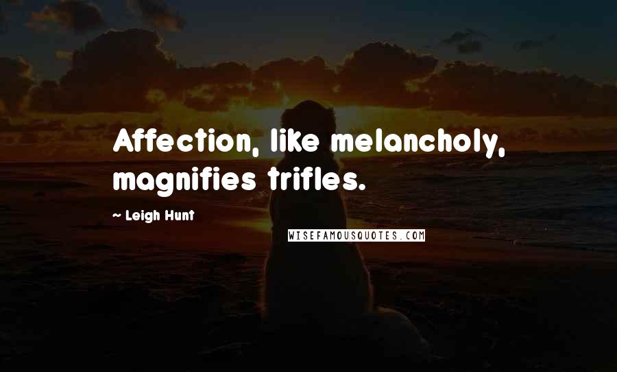 Leigh Hunt Quotes: Affection, like melancholy, magnifies trifles.