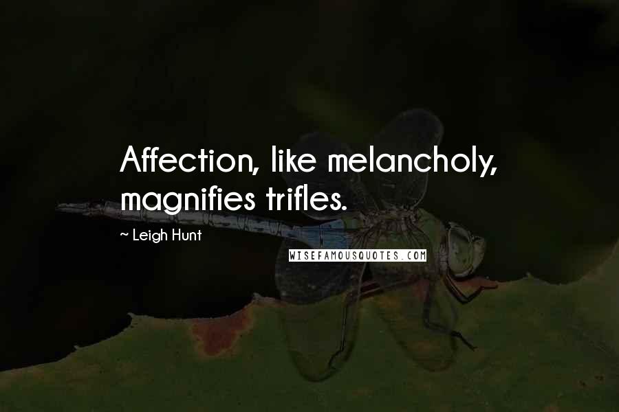 Leigh Hunt Quotes: Affection, like melancholy, magnifies trifles.