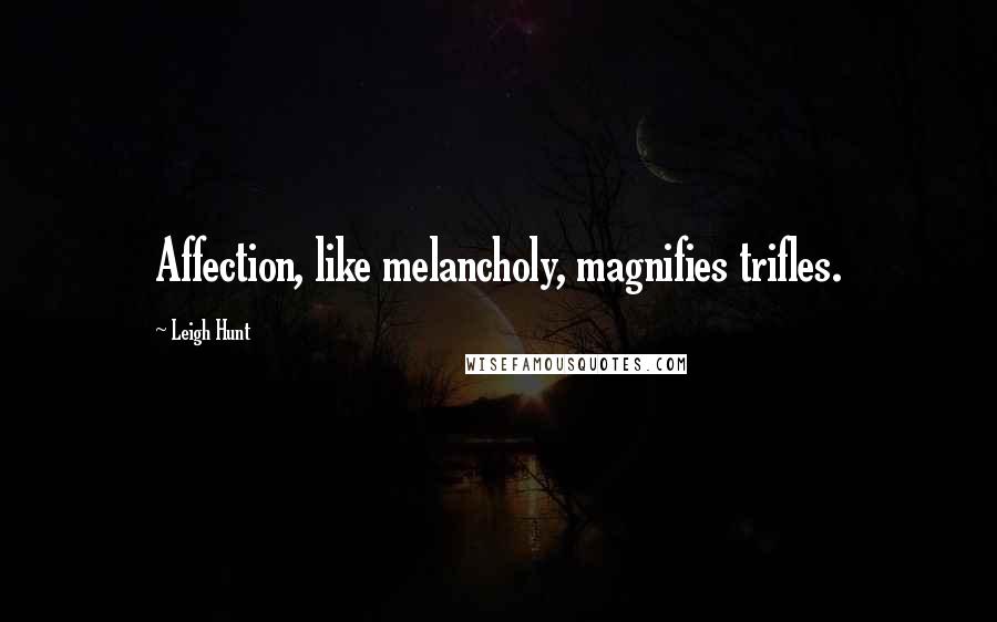 Leigh Hunt Quotes: Affection, like melancholy, magnifies trifles.