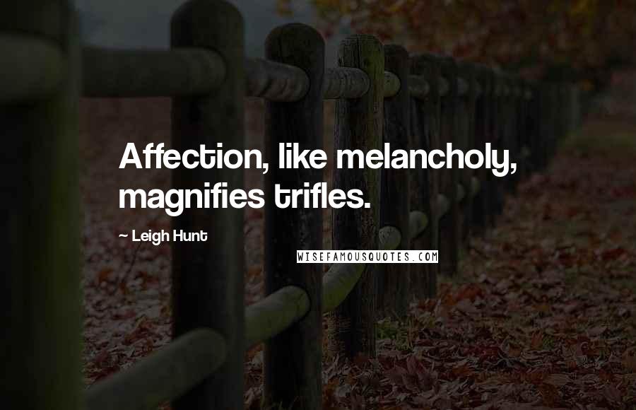 Leigh Hunt Quotes: Affection, like melancholy, magnifies trifles.