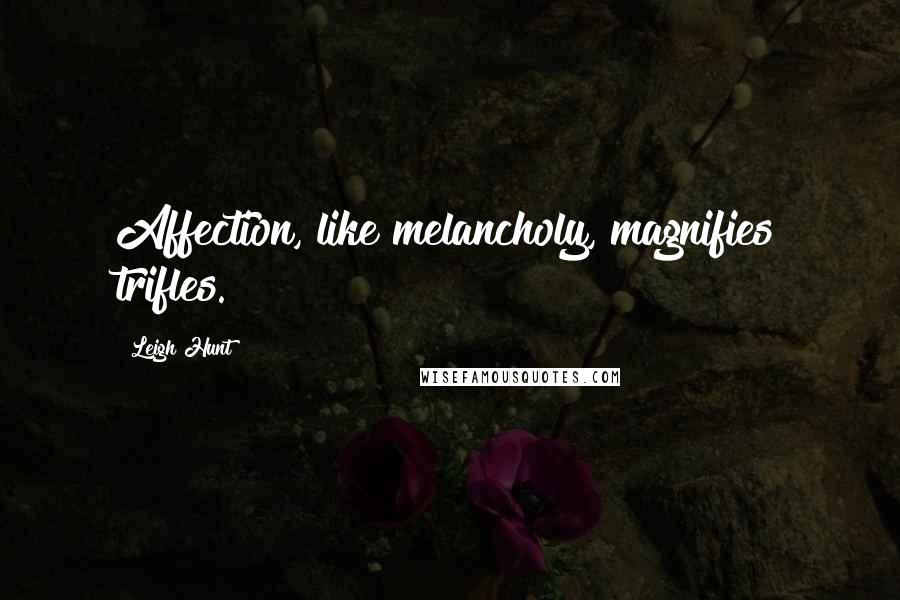 Leigh Hunt Quotes: Affection, like melancholy, magnifies trifles.