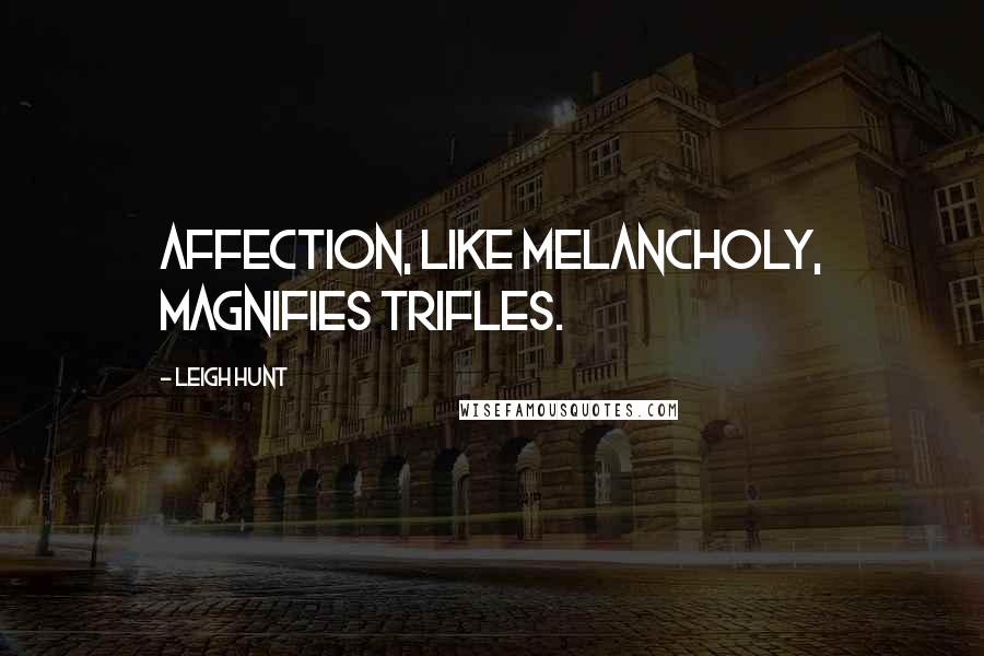 Leigh Hunt Quotes: Affection, like melancholy, magnifies trifles.