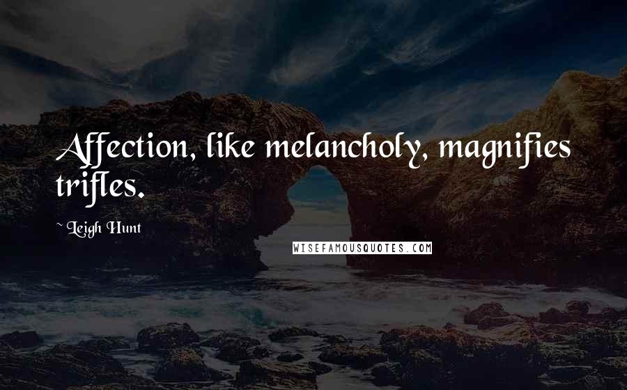 Leigh Hunt Quotes: Affection, like melancholy, magnifies trifles.