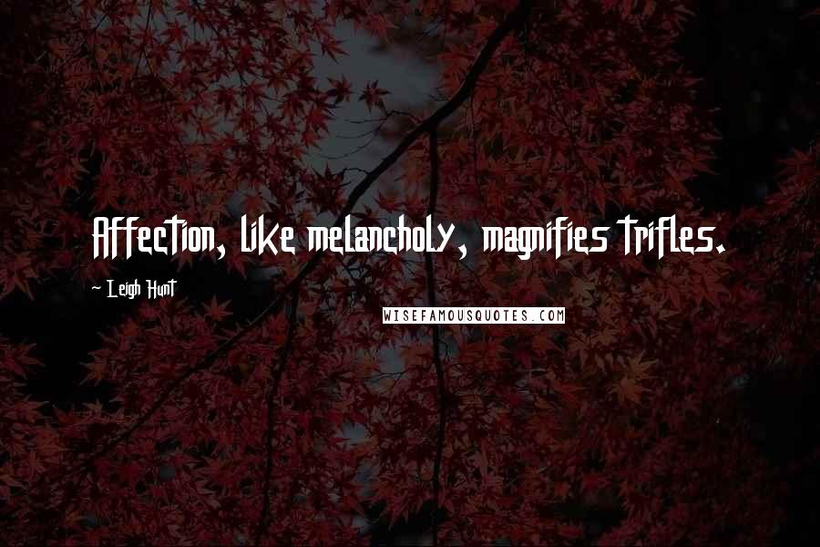 Leigh Hunt Quotes: Affection, like melancholy, magnifies trifles.