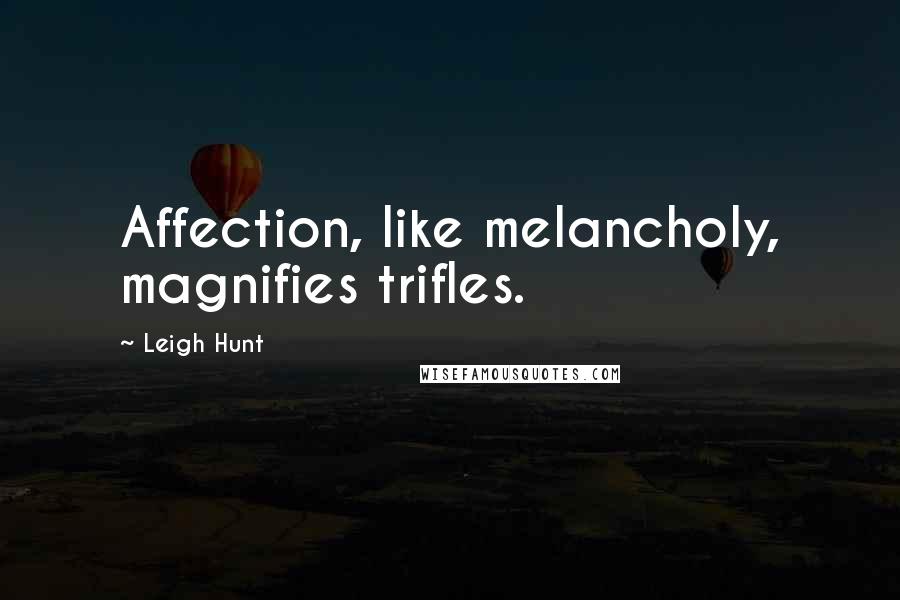 Leigh Hunt Quotes: Affection, like melancholy, magnifies trifles.