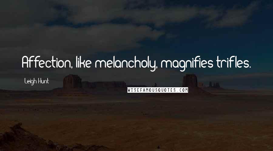 Leigh Hunt Quotes: Affection, like melancholy, magnifies trifles.