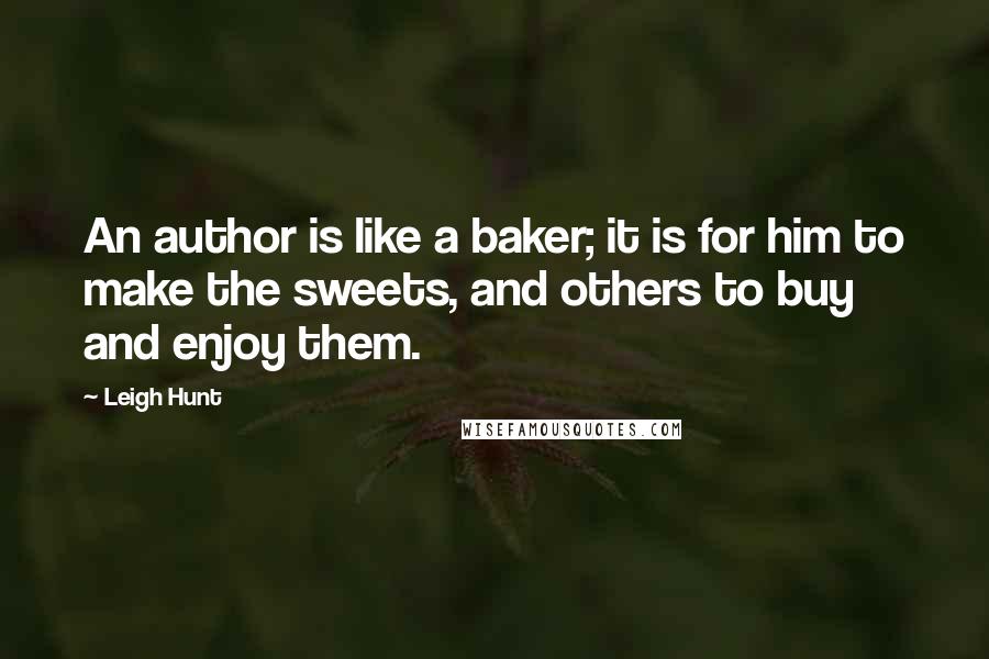 Leigh Hunt Quotes: An author is like a baker; it is for him to make the sweets, and others to buy and enjoy them.