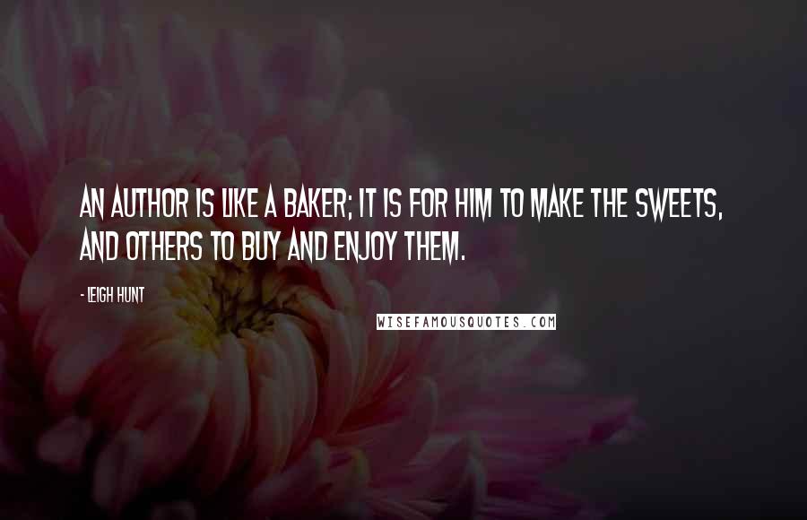 Leigh Hunt Quotes: An author is like a baker; it is for him to make the sweets, and others to buy and enjoy them.