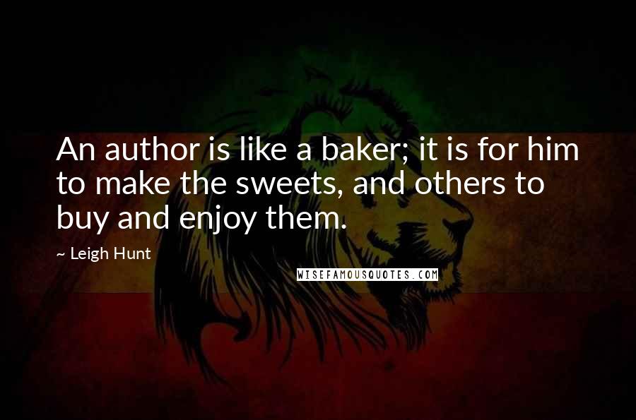 Leigh Hunt Quotes: An author is like a baker; it is for him to make the sweets, and others to buy and enjoy them.