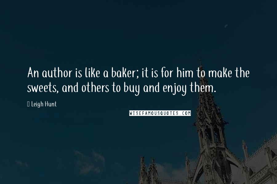 Leigh Hunt Quotes: An author is like a baker; it is for him to make the sweets, and others to buy and enjoy them.