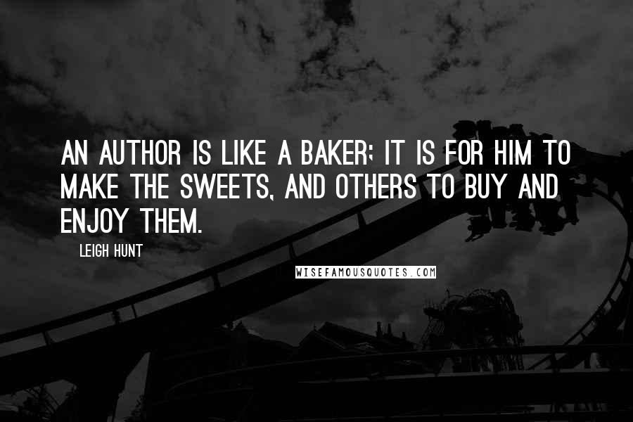 Leigh Hunt Quotes: An author is like a baker; it is for him to make the sweets, and others to buy and enjoy them.