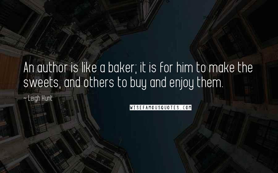 Leigh Hunt Quotes: An author is like a baker; it is for him to make the sweets, and others to buy and enjoy them.