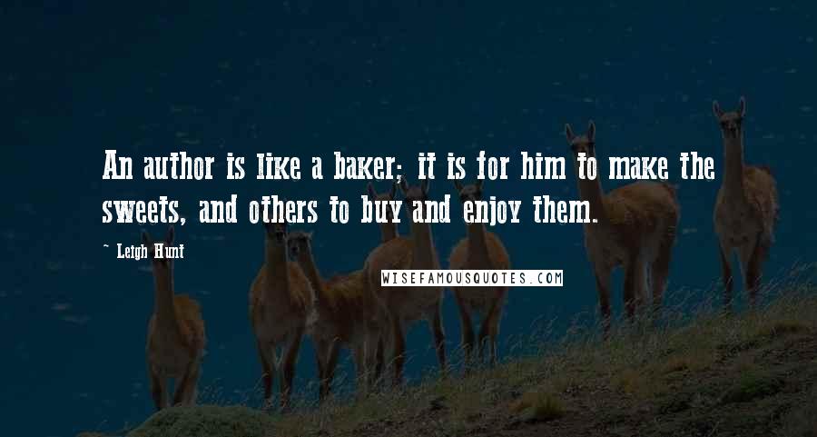 Leigh Hunt Quotes: An author is like a baker; it is for him to make the sweets, and others to buy and enjoy them.