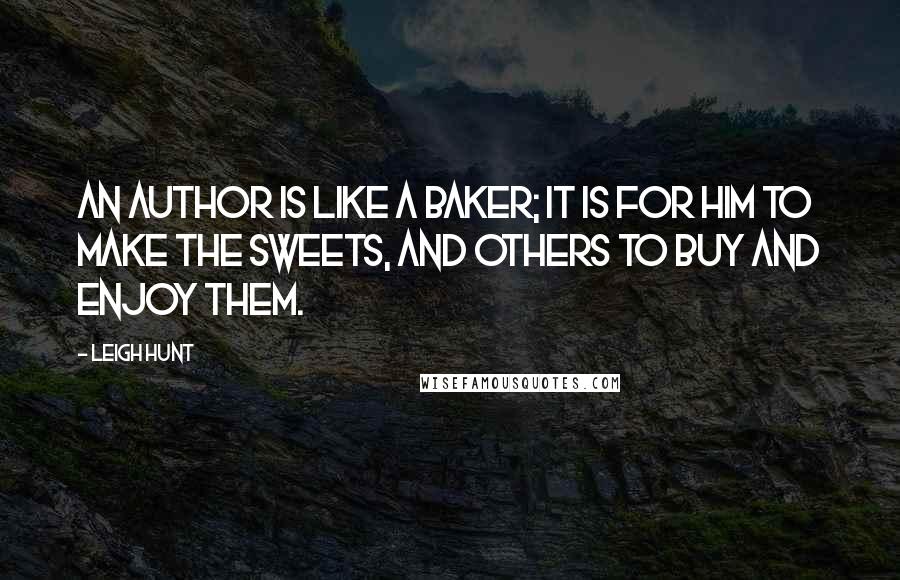 Leigh Hunt Quotes: An author is like a baker; it is for him to make the sweets, and others to buy and enjoy them.