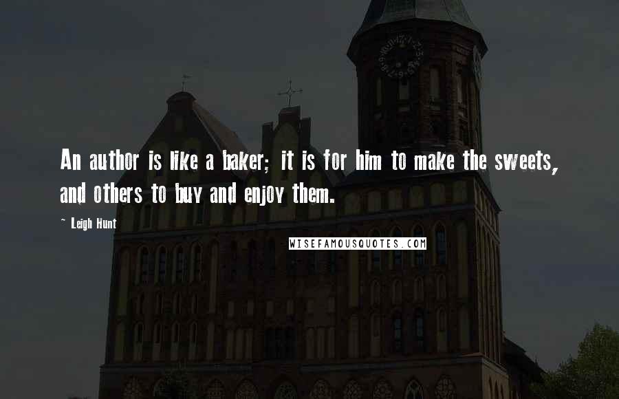 Leigh Hunt Quotes: An author is like a baker; it is for him to make the sweets, and others to buy and enjoy them.