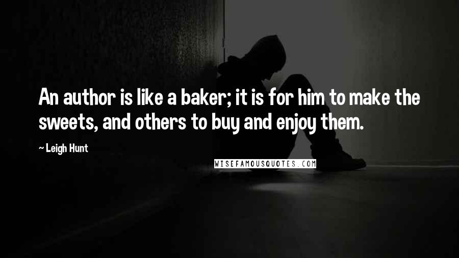 Leigh Hunt Quotes: An author is like a baker; it is for him to make the sweets, and others to buy and enjoy them.