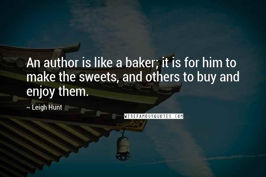 Leigh Hunt Quotes: An author is like a baker; it is for him to make the sweets, and others to buy and enjoy them.