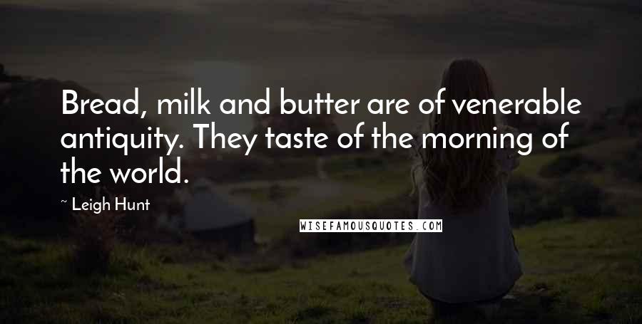 Leigh Hunt Quotes: Bread, milk and butter are of venerable antiquity. They taste of the morning of the world.